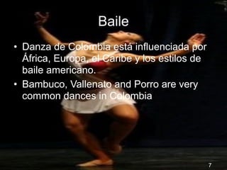 Baile
• Danza de Colombia está influenciada por
  África, Europa, el Caribe y los estilos de
  baile americano.
• Bambuco, Vallenato and Porro are very
  common dances in Colombia




                                               7
 