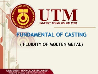 UTMUNIVERSITI TEKNOLOGI MALAYSIA
( FLUIDITY OF MOLTEN METAL)
FUNDAMENTAL OF CASTING
 