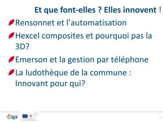 Rensonnet et l’automatisation
Hexcel composites et pourquoi pas la
3D?
Emerson et la gestion par téléphone
La ludothèque de la commune :
Innovant pour qui?
11
Et que font-elles ? Elles innovent !
 