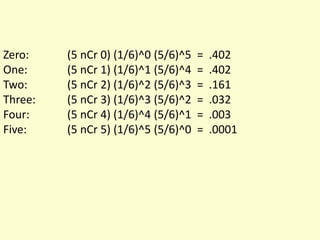 Zero: (5 nCr 0) (1/6)^0 (5/6)^5 = .402
One: (5 nCr 1) (1/6)^1 (5/6)^4 = .402
Two: (5 nCr 2) (1/6)^2 (5/6)^3 = .161
Three: (5 nCr 3) (1/6)^3 (5/6)^2 = .032
Four: (5 nCr 4) (1/6)^4 (5/6)^1 = .003
Five: (5 nCr 5) (1/6)^5 (5/6)^0 = .0001
 