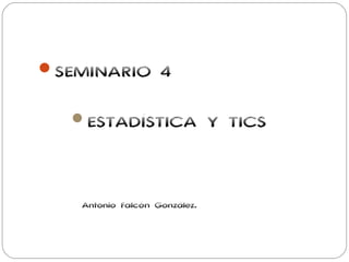 SEMINARIO 4


   ESTADÍSTICA                Y TICS



    Antonio Falcón González.
 