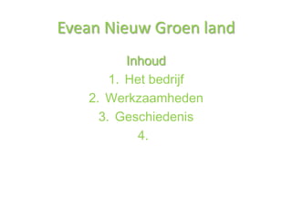 Evean Nieuw Groen land
          Inhoud
       1. Het bedrijf
   2. Werkzaamheden
     3. Geschiedenis
            4.
 