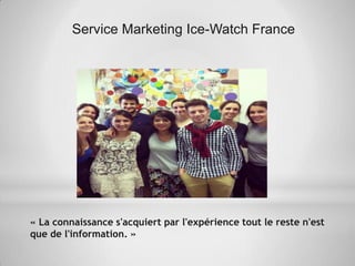 Service Marketing Ice-Watch France
« La connaissance s'acquiert par l'expérience tout le reste n'est
que de l'information. »
 
