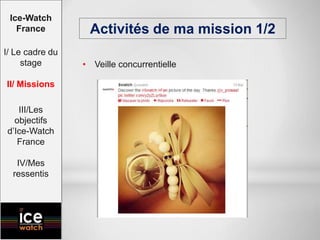 • Veille concurrentielle
Activités de ma mission 1/2
Ice-Watch
France
I/ Le cadre du
stage
II/ Missions
III/Les
objectifs
d’Ice-Watch
France
IV/Mes
ressentis
 