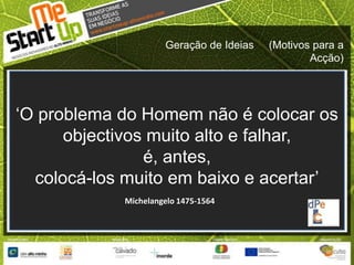 Geração de Ideias     (Motivos para a Acção)‘O problema do Homem não é colocar os objectivos muito alto e falhar, é, antes, colocá-los muito em baixo e acertar’Michelangelo 1475-1564