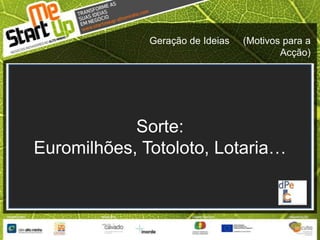 Geração de Ideias     (Motivos para a Acção)Sorte: Euromilhões, Totoloto, Lotaria…