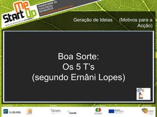 Geração de Ideias     (Motivos para a Acção)Boa Sorte:Os 5 T’s(segundo Ernâni Lopes)
