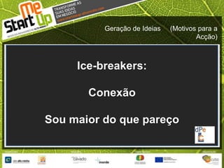 Geração de Ideias     (Motivos para a Acção)Ice-breakers:ConexãoSou maior do que pareço