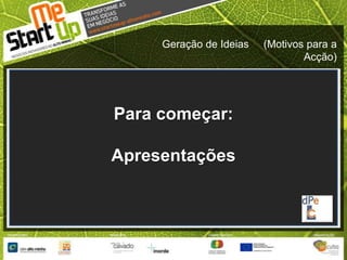 Geração de Ideias     (Motivos para a Acção)Para começar:Apresentações
