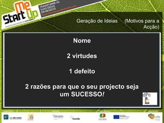 Geração de Ideias     (Motivos para a Acção)Nome2 virtudes1 defeito2 razões para que o seu projecto seja um SUCESSO!