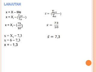 x = X – Me 
x = Xi – 
x = Xi – ( 
x = X1 – 7,3 
x = 6 – 7,3 
x = - 1,3 
 