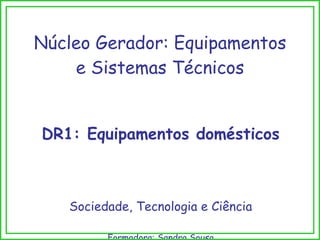 Núcleo Gerador: Equipamentos e Sistemas Técnicos DR1: Equipamentos domésticos Sociedade, Tecnologia e Ciência Formadora: Sandra Sousa 