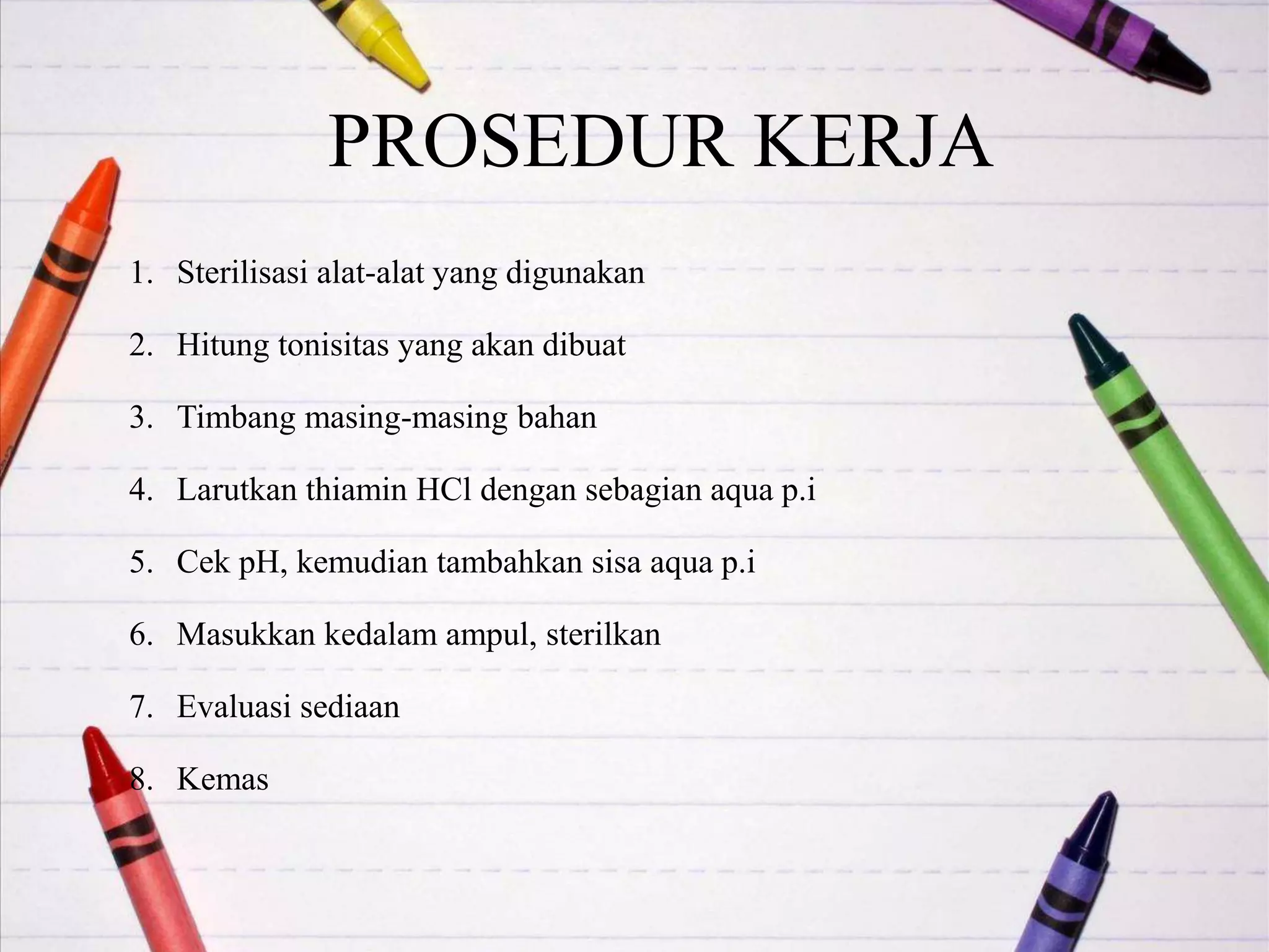 PROSEDUR KERJA
1. Sterilisasi alat-alat yang digunakan
2. Hitung tonisitas yang akan dibuat
3. Timbang masing-masing bahan
4. Larutkan thiamin HCl dengan sebagian aqua p.i
5. Cek pH, kemudian tambahkan sisa aqua p.i
6. Masukkan kedalam ampul, sterilkan
7. Evaluasi sediaan
8. Kemas
 