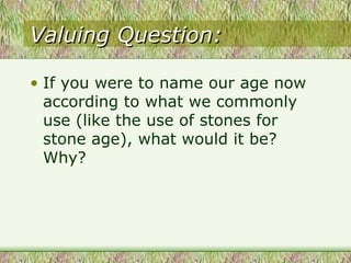 Valuing Question: If you were to name our age now according to what we commonly use (like the use of stones for stone age), what would it be? Why?  