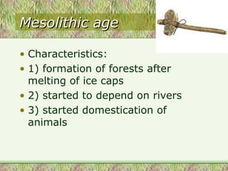 Mesolithic age Characteristics: 1) formation of forests after melting of ice caps 2) started to depend on rivers 3) started domestication of animals 