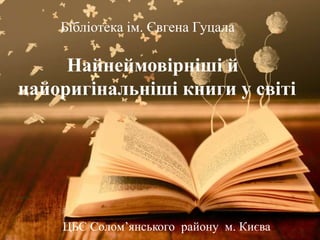 Найнеймовірніші й
найоригінальніші книги у світі
Бібліотека ім. Євгена Гуцала
ЦБС Солом’янського району м. Києва
 