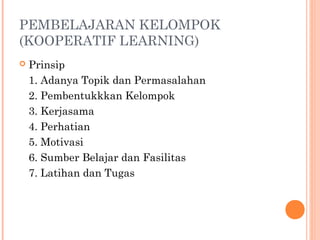 PEMBELAJARAN KELOMPOK
(KOOPERATIF LEARNING)
 Prinsip
1. Adanya Topik dan Permasalahan
2. Pembentukkkan Kelompok
3. Kerjasama
4. Perhatian
5. Motivasi
6. Sumber Belajar dan Fasilitas
7. Latihan dan Tugas
 