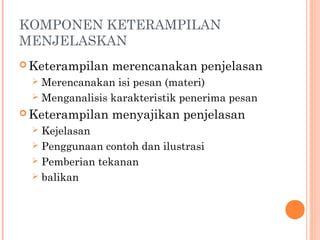 KOMPONEN KETERAMPILAN
MENJELASKAN
 Keterampilan merencanakan penjelasan
 Merencanakan isi pesan (materi)
 Menganalisis karakteristik penerima pesan
 Keterampilan menyajikan penjelasan
 Kejelasan
 Penggunaan contoh dan ilustrasi
 Pemberian tekanan
 balikan
 