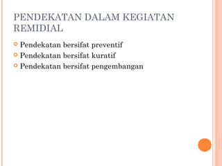 PENDEKATAN DALAM KEGIATAN
REMIDIAL
 Pendekatan bersifat preventif
 Pendekatan bersifat kuratif
 Pendekatan bersifat pengembangan
 