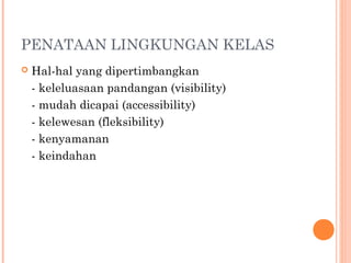 PENATAAN LINGKUNGAN KELAS
 Hal-hal yang dipertimbangkan
- keleluasaan pandangan (visibility)
- mudah dicapai (accessibility)
- kelewesan (fleksibility)
- kenyamanan
- keindahan
 