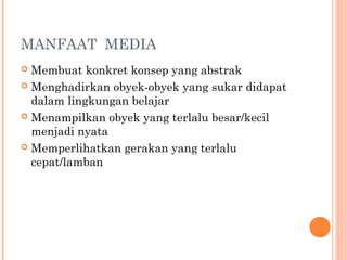 MANFAAT MEDIA
Membuat konkret konsep yang abstrak
 Menghadirkan obyek-obyek yang sukar didapat
dalam lingkungan belajar
 Menampilkan obyek yang terlalu besar/kecil
menjadi nyata
 Memperlihatkan gerakan yang terlalu
cepat/lamban


 