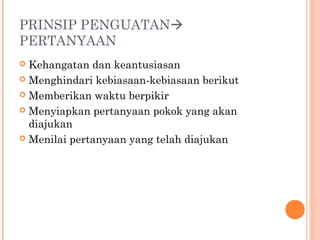PRINSIP PENGUATAN
PERTANYAAN
Kehangatan dan keantusiasan
 Menghindari kebiasaan-kebiasaan berikut
 Memberikan waktu berpikir
 Menyiapkan pertanyaan pokok yang akan
diajukan
 Menilai pertanyaan yang telah diajukan


 