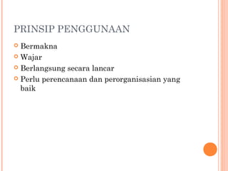 PRINSIP PENGGUNAAN
Bermakna
 Wajar
 Berlangsung secara lancar
 Perlu perencanaan dan perorganisasian yang
baik


 