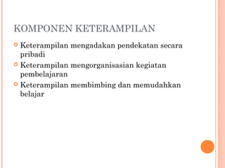 KOMPONEN KETERAMPILAN
Keterampilan mengadakan pendekatan secara
pribadi
 Keterampilan mengorganisasian kegiatan
pembelajaran
 Keterampilan membimbing dan memudahkan
belajar


 
