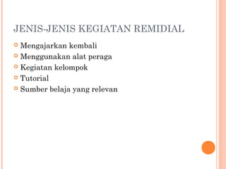 JENIS-JENIS KEGIATAN REMIDIAL
Mengajarkan kembali
 Menggunakan alat peraga
 Kegiatan kelompok
 Tutorial
 Sumber belaja yang relevan


 