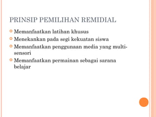 PRINSIP PEMILIHAN REMIDIAL
Memanfaatkan latihan khusus
 Menekankan pada segi kekuatan siswa
 Memanfaatkan penggunaan media yang multisensori
 Memanfaatkan permainan sebagai sarana
belajar


 