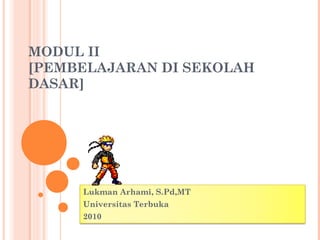 MODUL II
[PEMBELAJARAN DI SEKOLAH
DASAR]

Lukman Arhami, S.Pd,MT
Universitas Terbuka
2010

 
