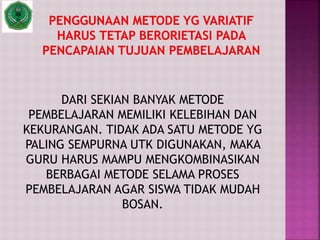DARI SEKIAN BANYAK METODE
PEMBELAJARAN MEMILIKI KELEBIHAN DAN
KEKURANGAN. TIDAK ADA SATU METODE YG
PALING SEMPURNA UTK DIGUNAKAN, MAKA
GURU HARUS MAMPU MENGKOMBINASIKAN
BERBAGAI METODE SELAMA PROSES
PEMBELAJARAN AGAR SISWA TIDAK MUDAH
BOSAN.
 