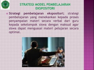  Strategi pembelajaran ekspositori; strategi
pembelajaran yang menekankan kepada proses
penyampaian materi secara verbal dari guru
kepada sekelompok siswa dengan maksud agar
siswa dapat menguasai materi pelajaran secara
optimal.
 