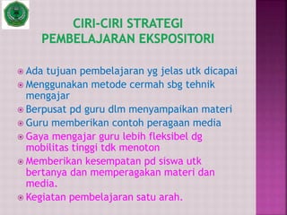  Ada tujuan pembelajaran yg jelas utk dicapai
 Menggunakan metode cermah sbg tehnik
mengajar
 Berpusat pd guru dlm menyampaikan materi
 Guru memberikan contoh peragaan media
 Gaya mengajar guru lebih fleksibel dg
mobilitas tinggi tdk menoton
 Memberikan kesempatan pd siswa utk
bertanya dan memperagakan materi dan
media.
 Kegiatan pembelajaran satu arah.
 