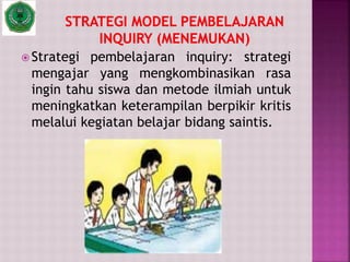  Strategi pembelajaran inquiry: strategi
mengajar yang mengkombinasikan rasa
ingin tahu siswa dan metode ilmiah untuk
meningkatkan keterampilan berpikir kritis
melalui kegiatan belajar bidang saintis.
 
