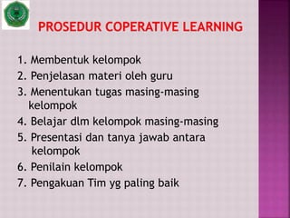 1. Membentuk kelompok
2. Penjelasan materi oleh guru
3. Menentukan tugas masing-masing
kelompok
4. Belajar dlm kelompok masing-masing
5. Presentasi dan tanya jawab antara
kelompok
6. Penilain kelompok
7. Pengakuan Tim yg paling baik
 