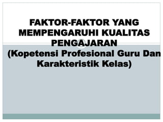 FAKTOR-FAKTOR YANG
MEMPENGARUHI KUALITAS
PENGAJARAN
(Kopetensi Profesional Guru Dan
Karakteristik Kelas)
 
