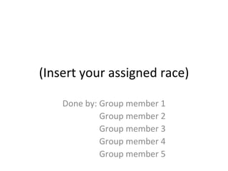 (Insert your assigned race) Done by: Group member 1 Group member 2 Group member 3 Group member 4 Group member 5 