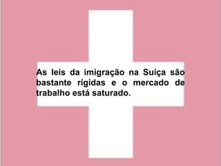 As leis da imigração na Suíça são
bastante rígidas e o mercado de
trabalho está saturado.
 