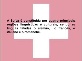 A Suíça é constituída por quatro principais
regiões linguísticas e culturais, sendo as
línguas faladas o alemão, o francês, o
italiano e o romanche.
 
