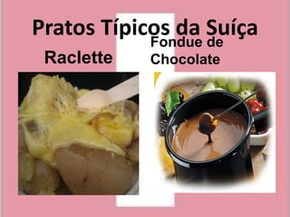 Pratos Típicos da Suíça
            Fondue de
 Raclette   Chocolate
 