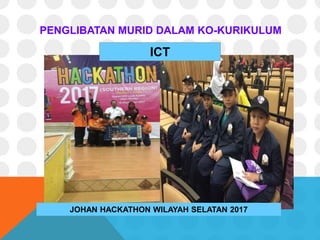 PENGLIBATAN MURID DALAM KO-KURIKULUM
JOHAN HACKATHON WILAYAH SELATAN 2017
ICT
 
