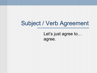 Subject / Verb Agreement
Let’s just agree to…
agree.
 