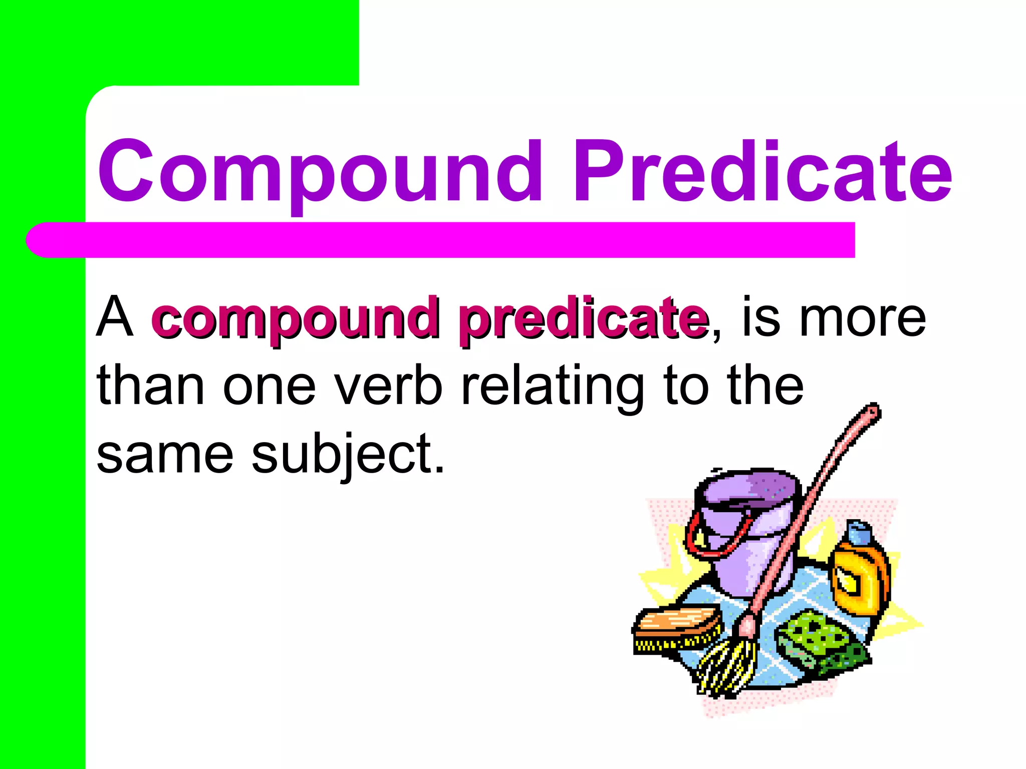 Compound Predicate A  compound predicate , is more than one verb relating to the same subject. 