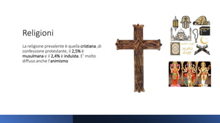 Religioni
La religione prevalente è quella cristiana ,di
confessione protestante, il 2,5% è
musulmana e il 2,4% è induista. E’ molto
diffuso anche l’animismo
 