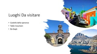 Luoghi Da visitare
• Castello della speranza
• Table mountain
• Bo-Kapò
 