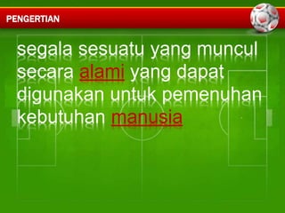 PENGERTIAN 
segala sesuatu yang muncul 
secara alami yang dapat 
digunakan untuk pemenuhan 
kebutuhan manusia 
 