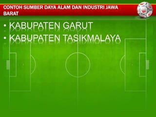 CONTOH SUMBER DAYA ALAM DAN INDUSTRI JAWA 
BARAT 
• KABUPATEN GARUT 
• KABUPATEN TASIKMALAYA 
 