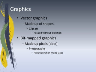 Graphics
  • Vector graphics
    – Made up of shapes
       • Clip art
           – Resized without pixilation

  • Bit-mapped graphics
    – Made up pixels (dots)
       • Photographs
           – Pixilation when made large
 