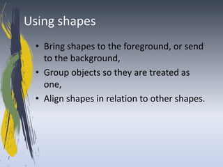 Using shapes
 • Bring shapes to the foreground, or send
   to the background,
 • Group objects so they are treated as
   one,
 • Align shapes in relation to other shapes.
 